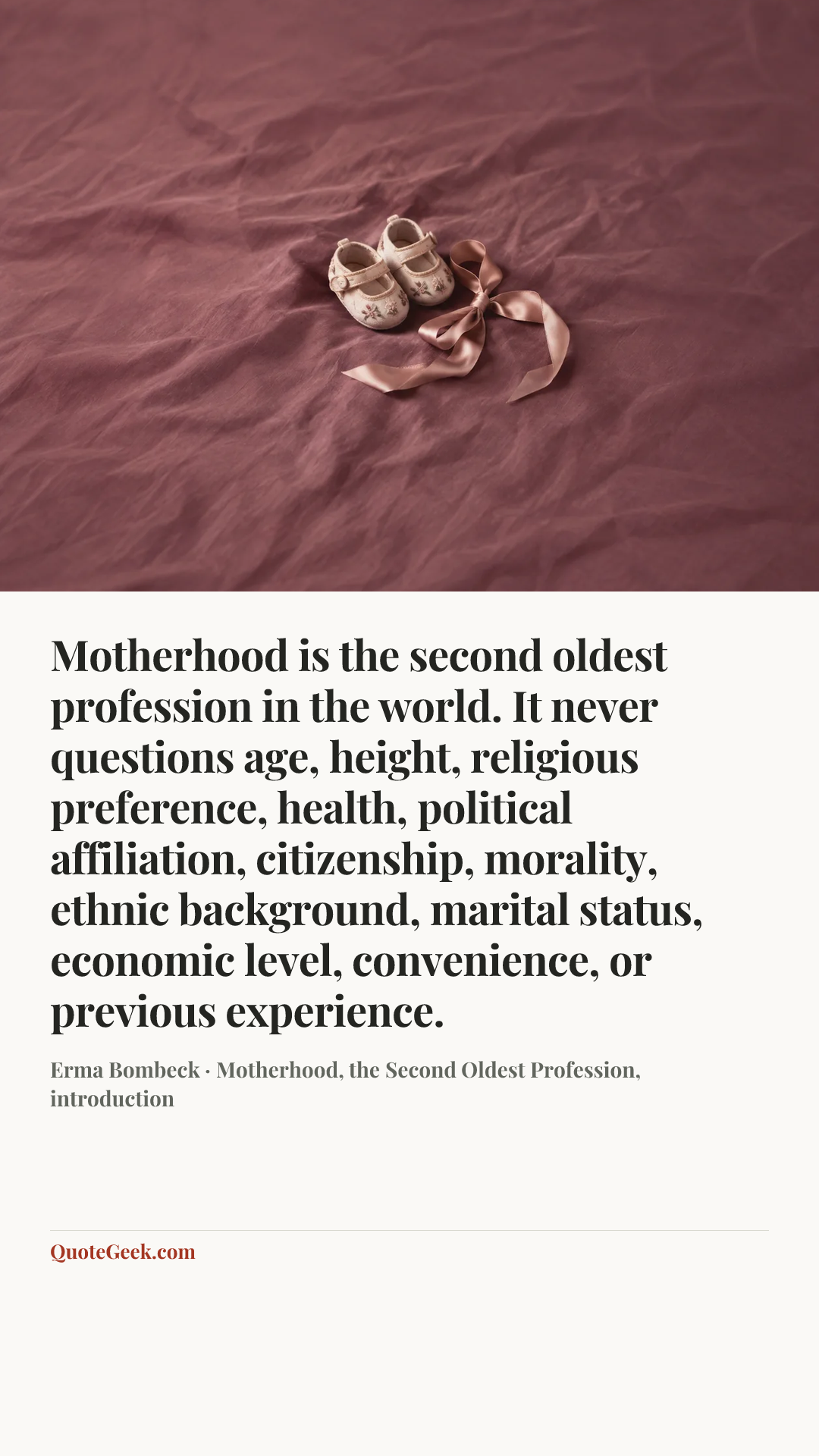 “Motherhood is the second oldest profession in the world. It never questions age, height, religious preference, health, political affiliation, citizenship, morality, ethnic background, marital status, economic level, convenience, or previous experience.” — Erma Bombeck · Motherhood, the Second Oldest Profession, introduction. Illustrated QuoteGeek card.