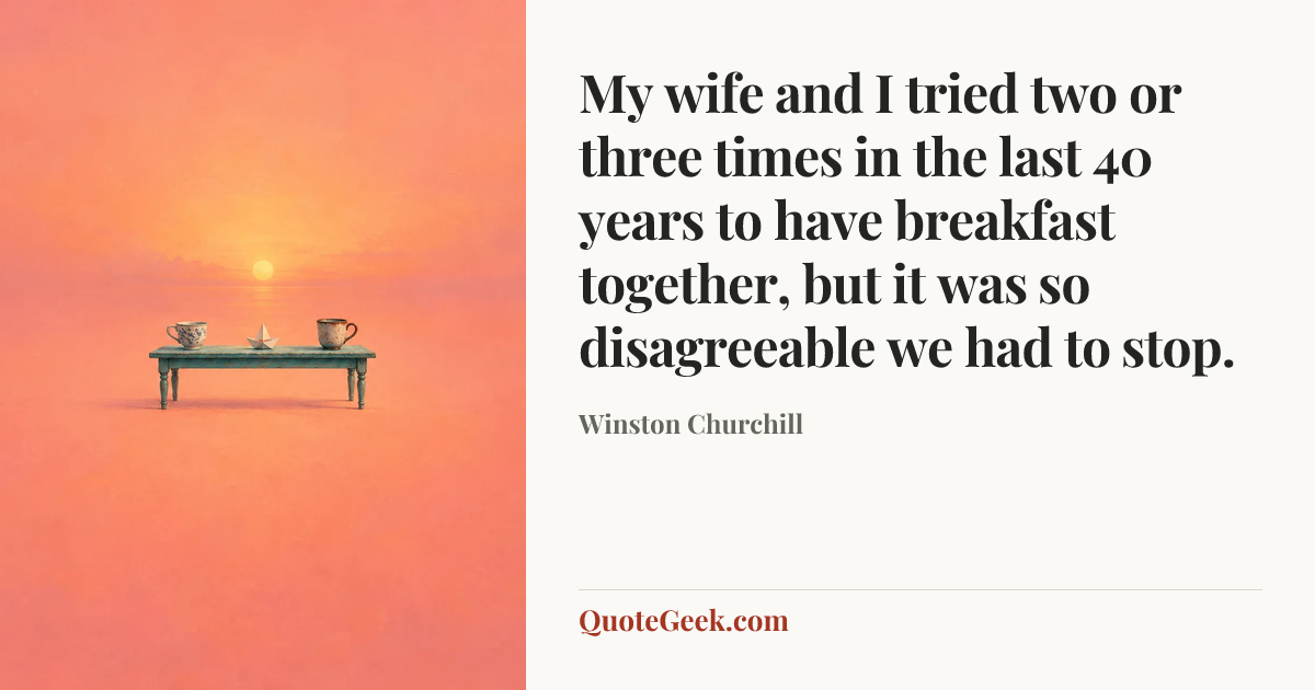 “My wife and I tried two or three times in the last 40 years to have breakfast together, but it was so disagreeable we had to stop.” — Winston Churchill. Illustrated QuoteGeek card.