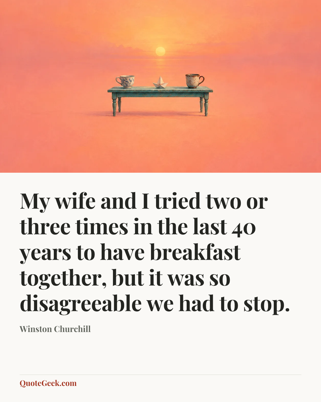 “My wife and I tried two or three times in the last 40 years to have breakfast together, but it was so disagreeable we had to stop.” — Winston Churchill. Illustrated QuoteGeek card.