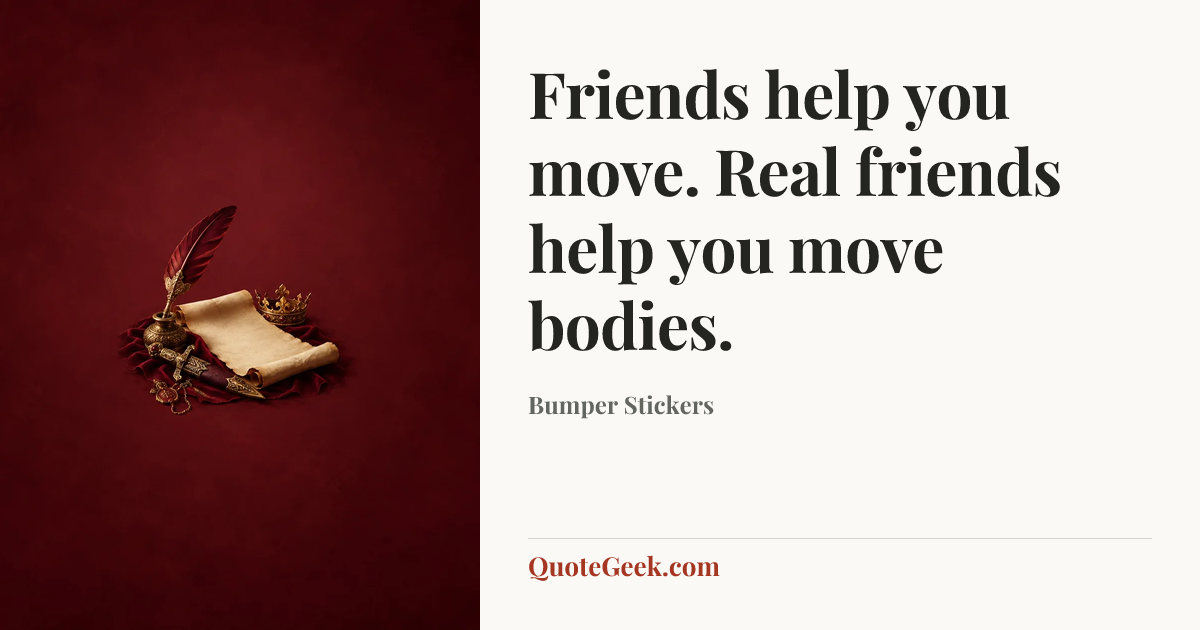 “Friends help you move. Real friends help you move bodies.” — Bumper Stickers. Illustrated QuoteGeek card.