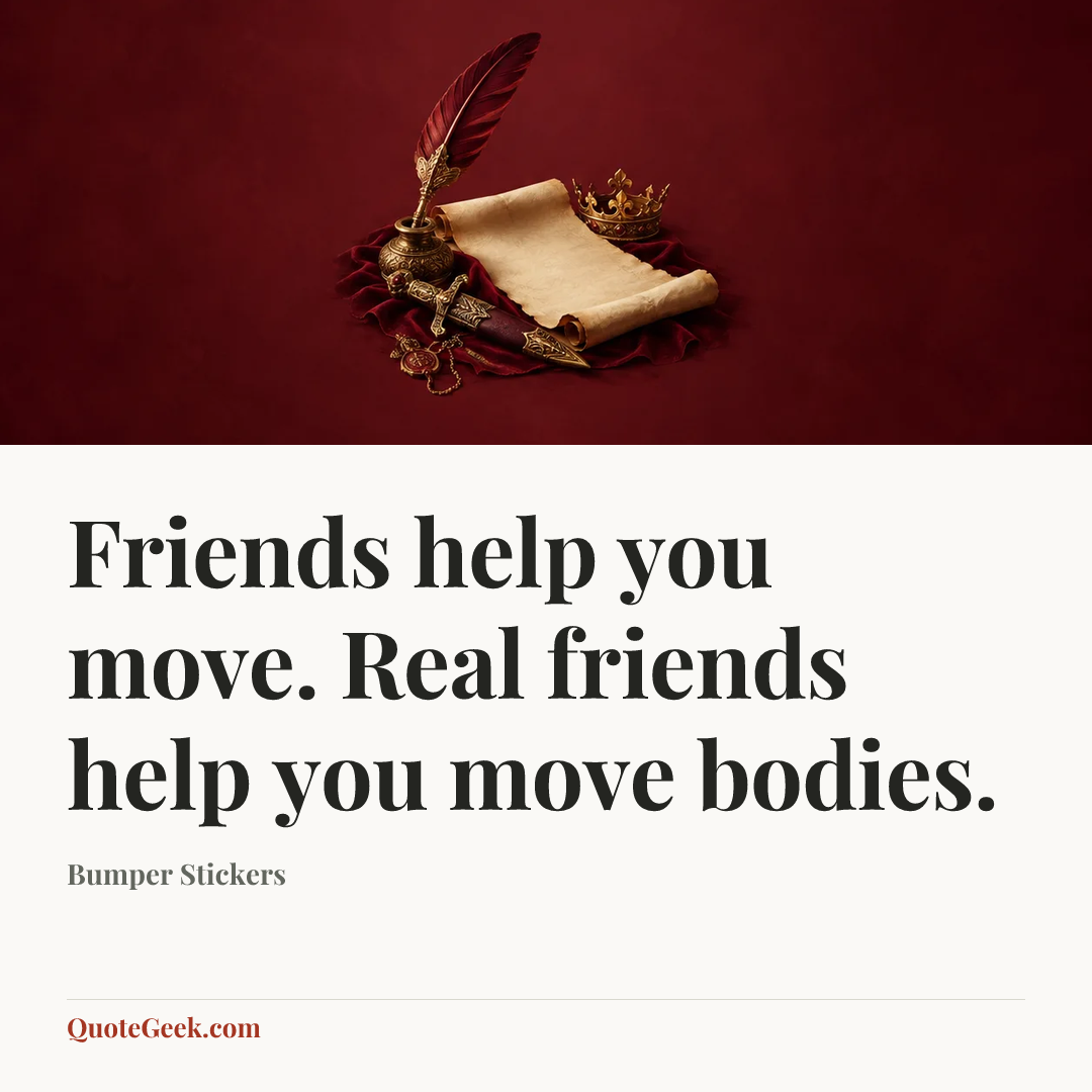 “Friends help you move. Real friends help you move bodies.” — Bumper Stickers. Illustrated QuoteGeek card.