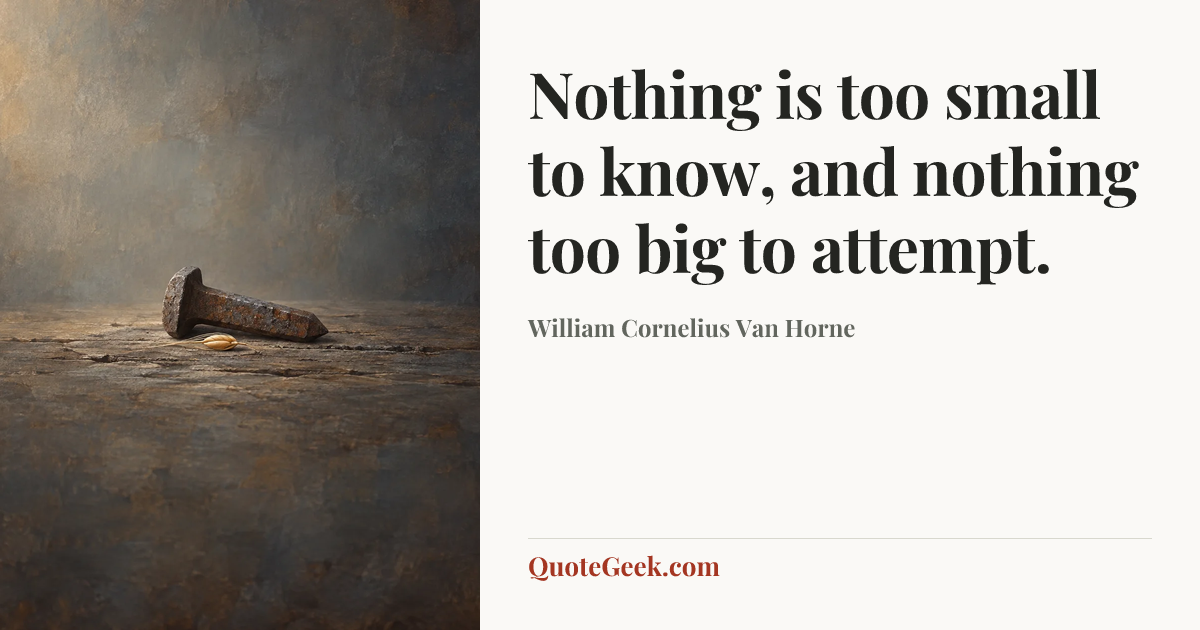 “Nothing is too small to know, and nothing too big to attempt.” — William Cornelius Van Horne. Illustrated QuoteGeek card.