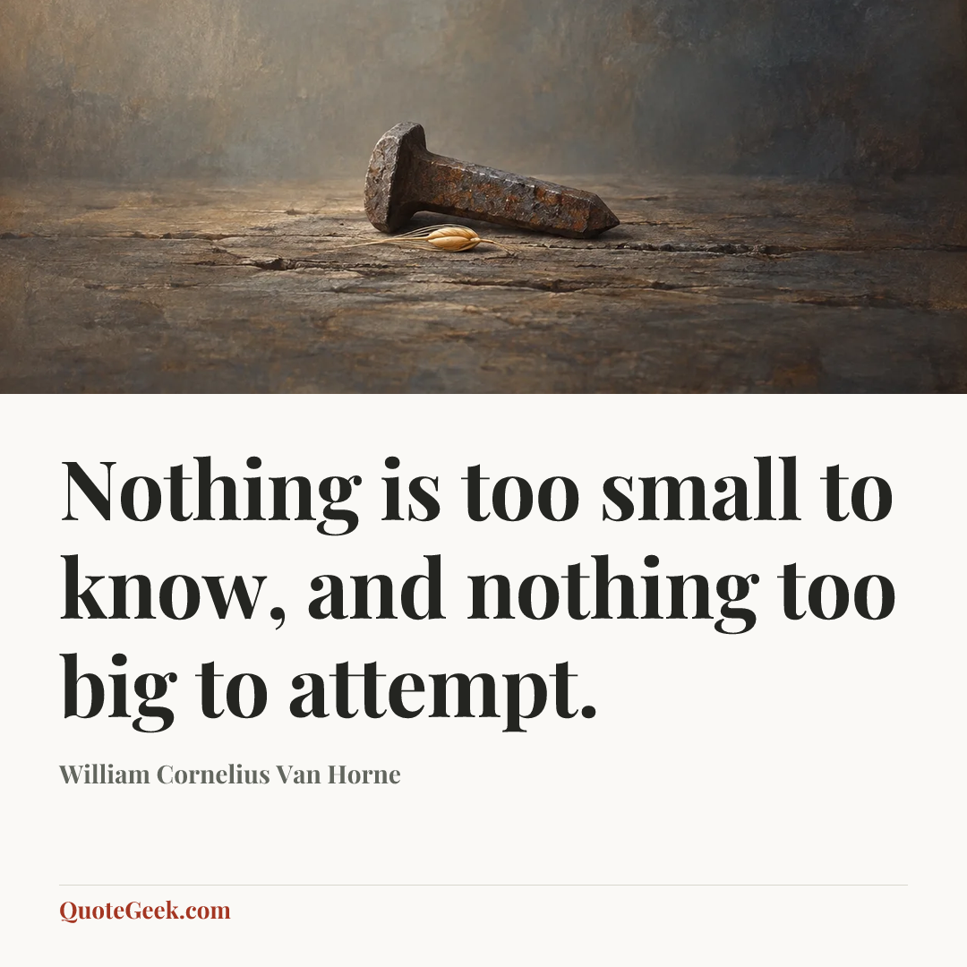 “Nothing is too small to know, and nothing too big to attempt.” — William Cornelius Van Horne. Illustrated QuoteGeek card.