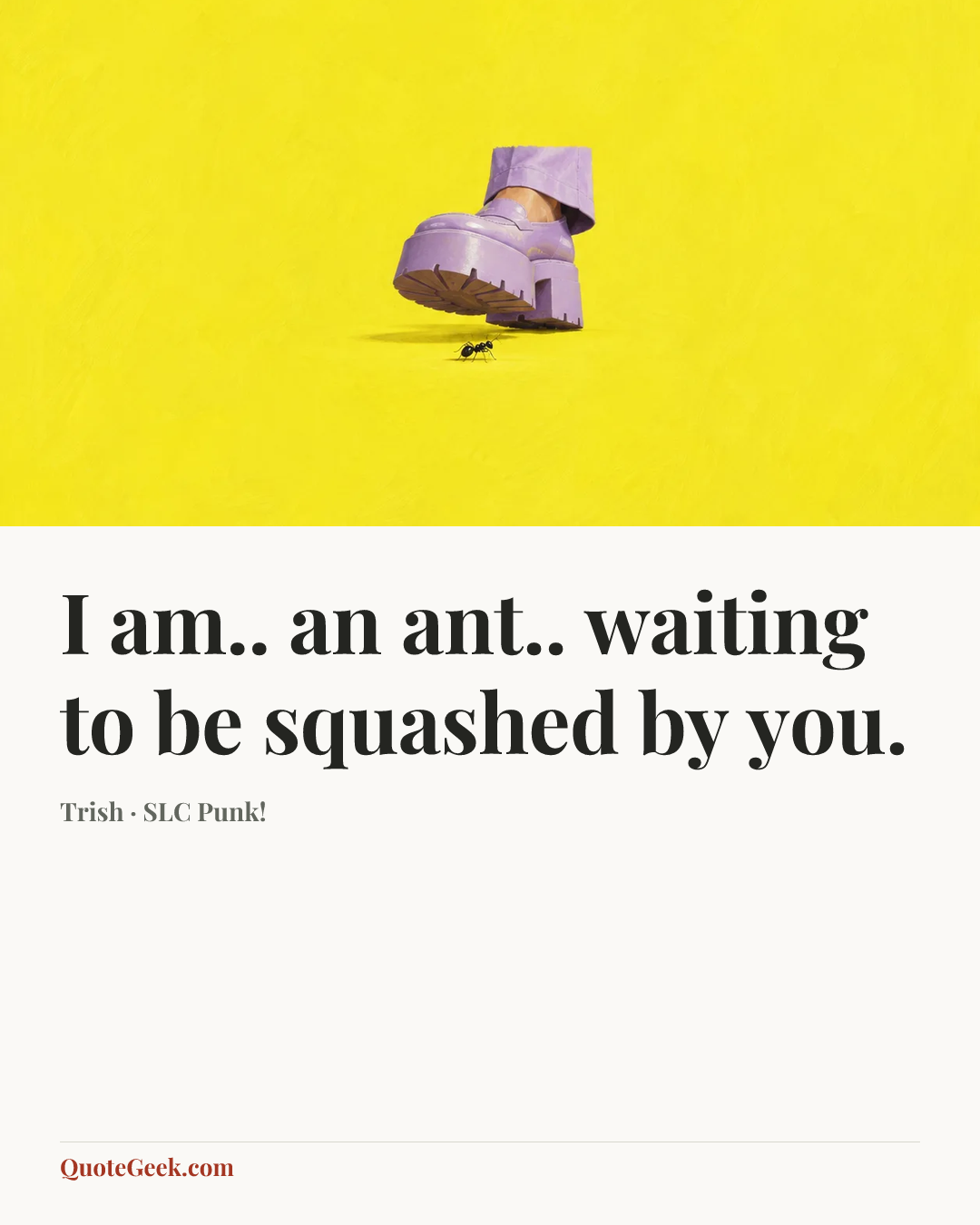 “I am.. an ant.. waiting to be squashed by you.” — Trish · SLC Punk!. Illustrated QuoteGeek card.