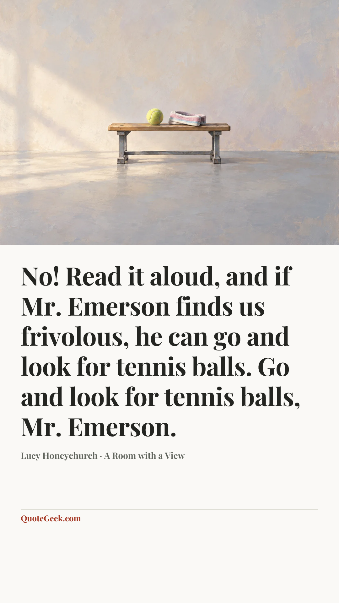 “No! Read it aloud, and if Mr. Emerson finds us frivolous, he can go and look for tennis balls. Go and look for tennis balls, Mr. Emerson.” — Lucy Honeychurch · A Room with a View. Illustrated QuoteGeek card.