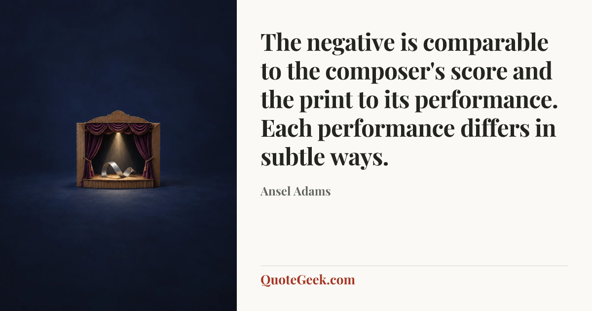 “The negative is comparable to the composer's score and the print to its performance. Each performance differs in subtle ways.” — Ansel Adams. Illustrated QuoteGeek card.