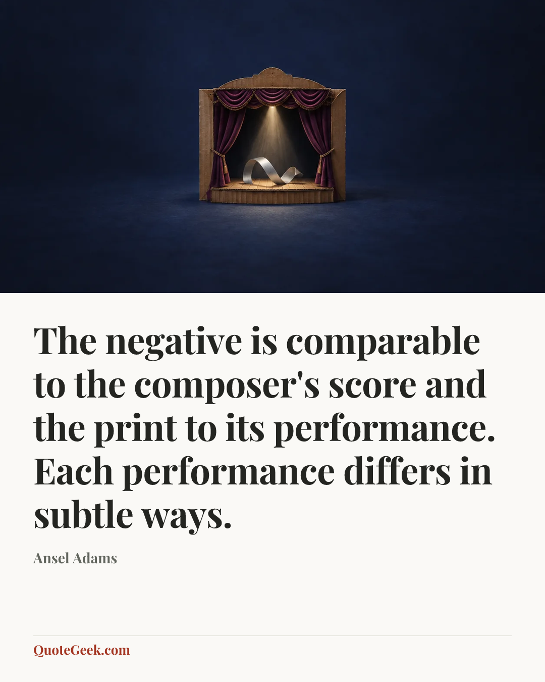 “The negative is comparable to the composer's score and the print to its performance. Each performance differs in subtle ways.” — Ansel Adams. Illustrated QuoteGeek card.