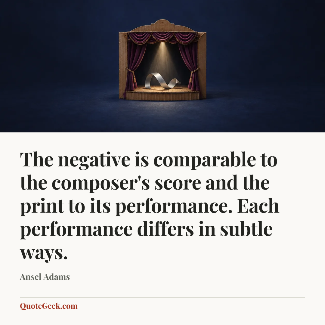 “The negative is comparable to the composer's score and the print to its performance. Each performance differs in subtle ways.” — Ansel Adams. Illustrated QuoteGeek card.