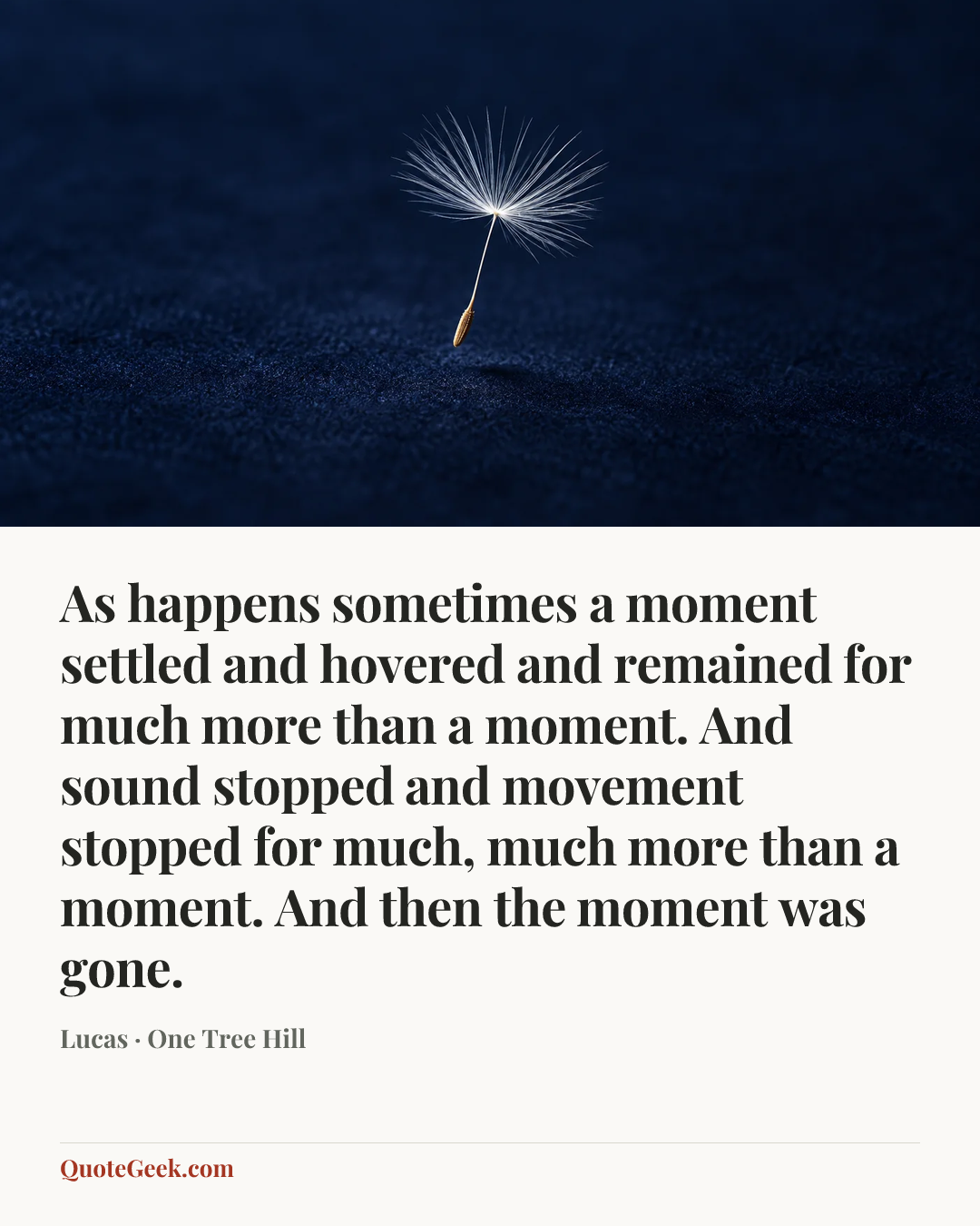 “As happens sometimes a moment settled and hovered and remained for much more than a moment. And sound stopped and movement stopped for much, much more than a moment. And then the moment was gone.” — Lucas · One Tree Hill. Illustrated QuoteGeek card.