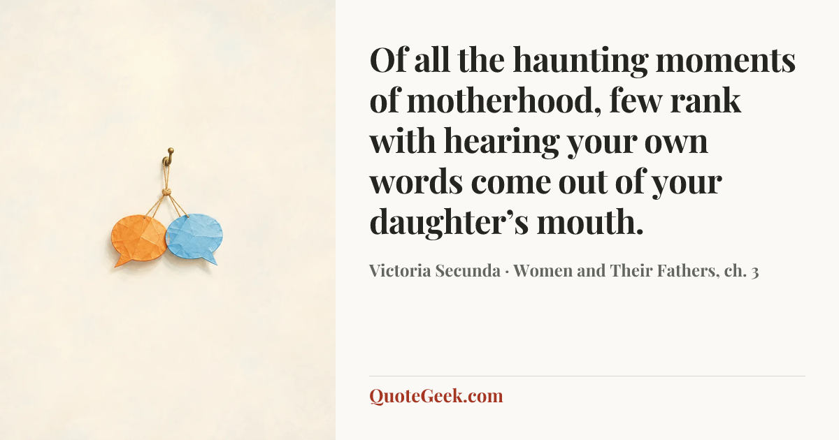 “Of all the haunting moments of motherhood, few rank with hearing your own words come out of your daughter’s mouth.” — Victoria Secunda · Women and Their Fathers, ch. 3. Illustrated QuoteGeek card.
