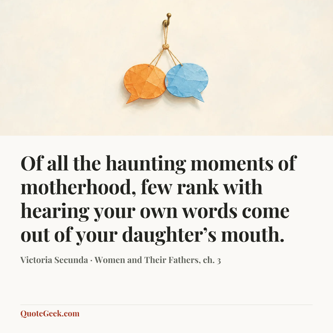 “Of all the haunting moments of motherhood, few rank with hearing your own words come out of your daughter’s mouth.” — Victoria Secunda · Women and Their Fathers, ch. 3. Illustrated QuoteGeek card.