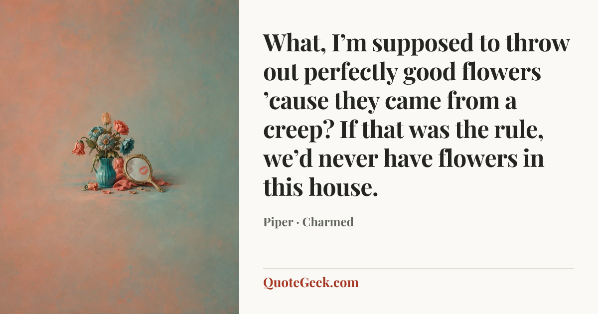 “What, I’m supposed to throw out perfectly good flowers ’cause they came from a creep? If that was the rule, we’d never have flowers in this house.” — Piper · Charmed. Illustrated QuoteGeek card.