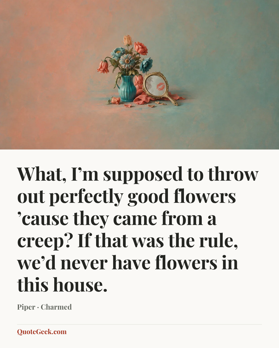 “What, I’m supposed to throw out perfectly good flowers ’cause they came from a creep? If that was the rule, we’d never have flowers in this house.” — Piper · Charmed. Illustrated QuoteGeek card.