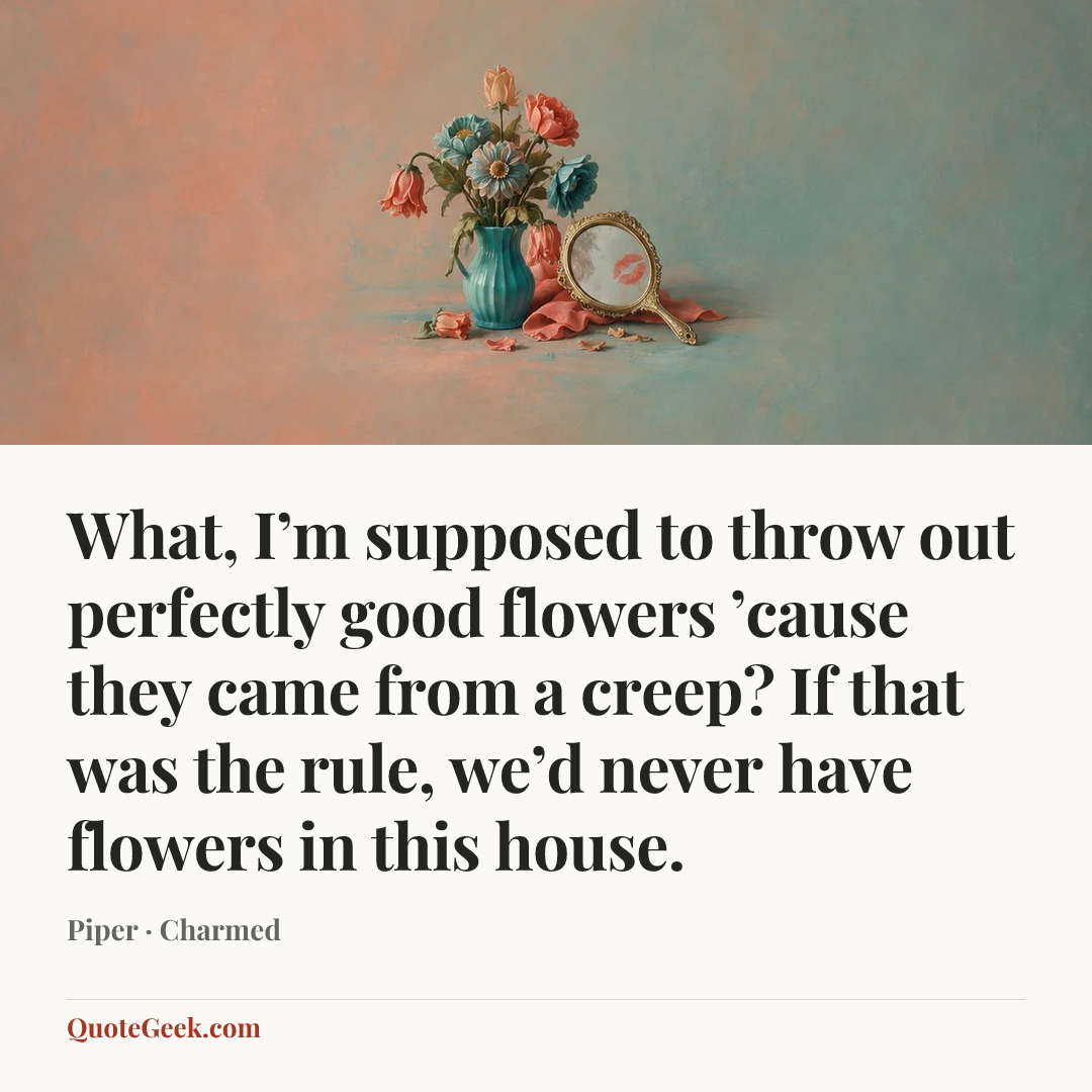“What, I’m supposed to throw out perfectly good flowers ’cause they came from a creep? If that was the rule, we’d never have flowers in this house.” — Piper · Charmed. Illustrated QuoteGeek card.