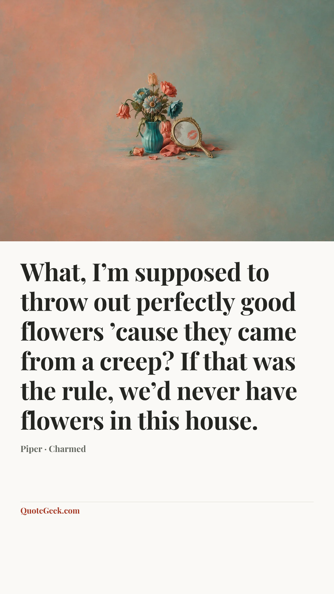 “What, I’m supposed to throw out perfectly good flowers ’cause they came from a creep? If that was the rule, we’d never have flowers in this house.” — Piper · Charmed. Illustrated QuoteGeek card.