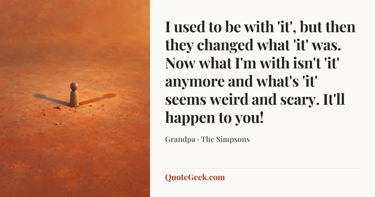 “I used to be with 'it', but then they changed what 'it' was. Now what I'm with isn't 'it' anymore and what's 'it' seems weird and scary. It'll happen to you!” — Grandpa · The Simpsons. Illustrated QuoteGeek card.