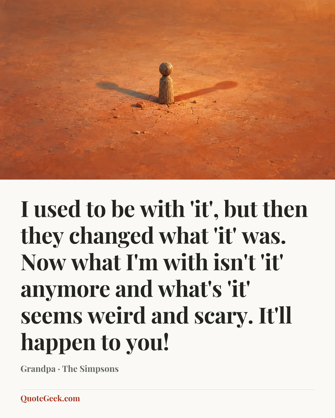 “I used to be with 'it', but then they changed what 'it' was. Now what I'm with isn't 'it' anymore and what's 'it' seems weird and scary. It'll happen to you!” — Grandpa · The Simpsons. Illustrated QuoteGeek card.