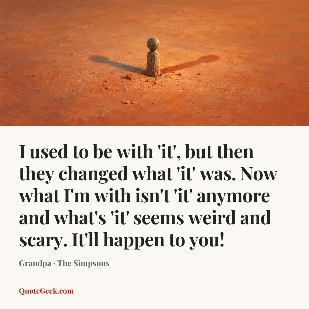 “I used to be with 'it', but then they changed what 'it' was. Now what I'm with isn't 'it' anymore and what's 'it' seems weird and scary. It'll happen to you!” — Grandpa · The Simpsons. Illustrated QuoteGeek card.