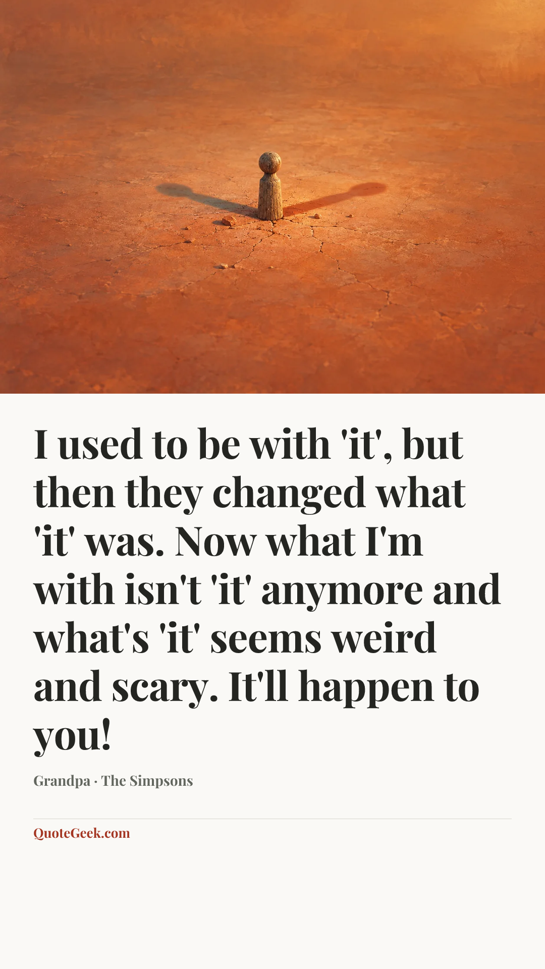 “I used to be with 'it', but then they changed what 'it' was. Now what I'm with isn't 'it' anymore and what's 'it' seems weird and scary. It'll happen to you!” — Grandpa · The Simpsons. Illustrated QuoteGeek card.