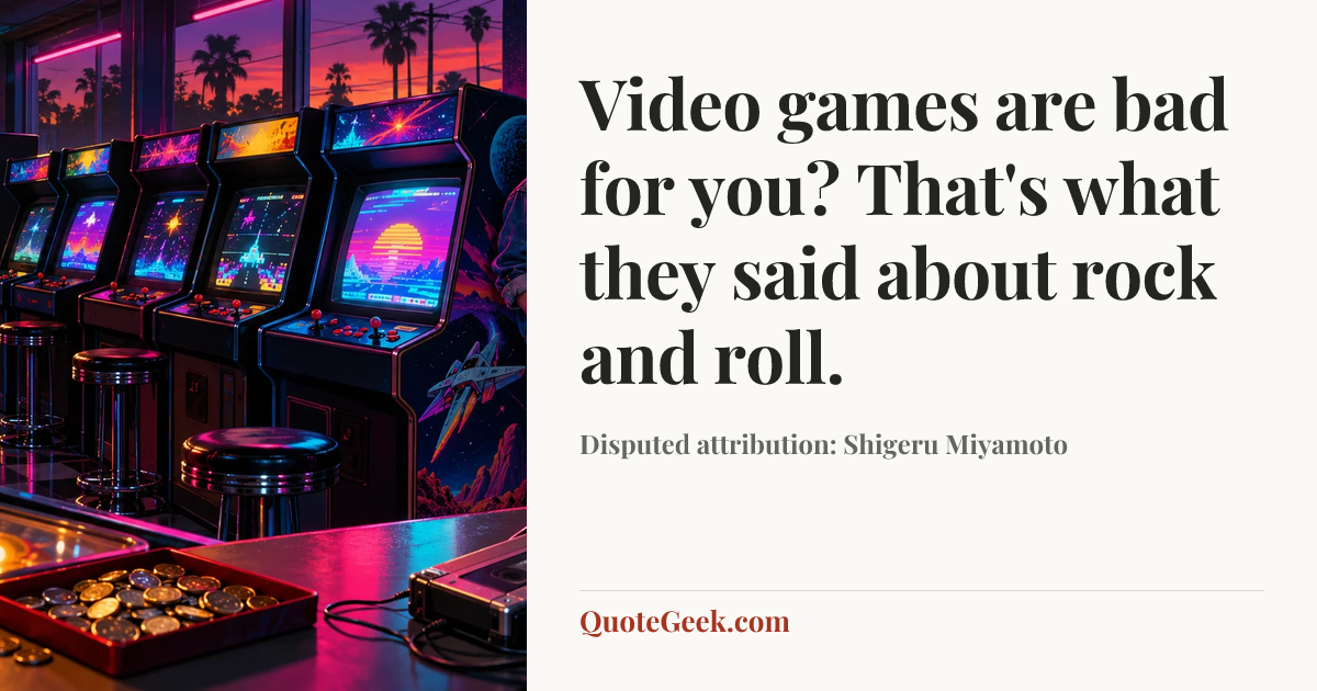 “Video games are bad for you? That's what they said about rock and roll.” — Disputed attribution: Shigeru Miyamoto. Illustrated QuoteGeek card.