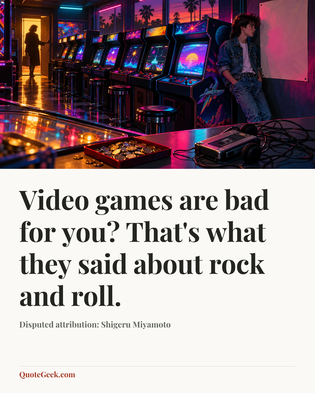 “Video games are bad for you? That's what they said about rock and roll.” — Disputed attribution: Shigeru Miyamoto. Illustrated QuoteGeek card.