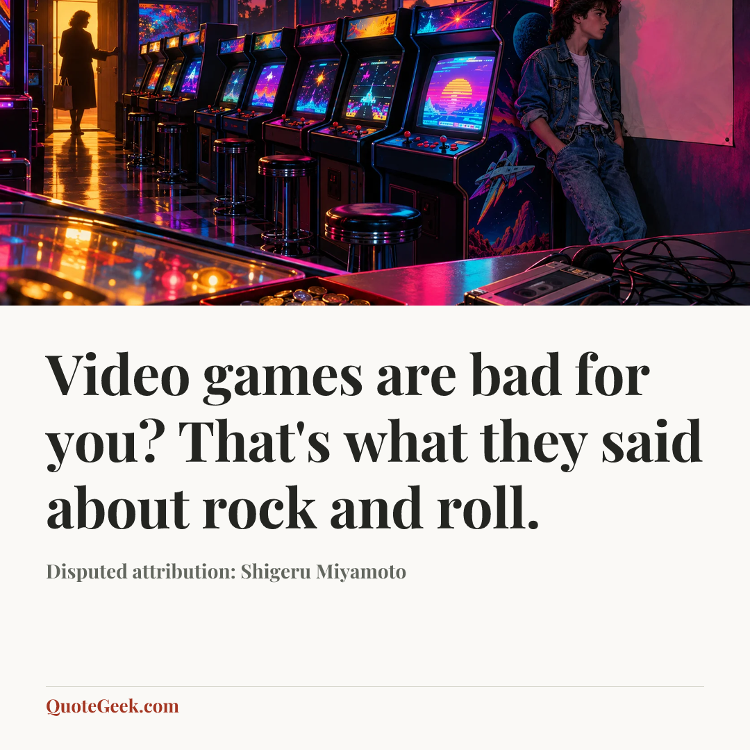 “Video games are bad for you? That's what they said about rock and roll.” — Disputed attribution: Shigeru Miyamoto. Illustrated QuoteGeek card.