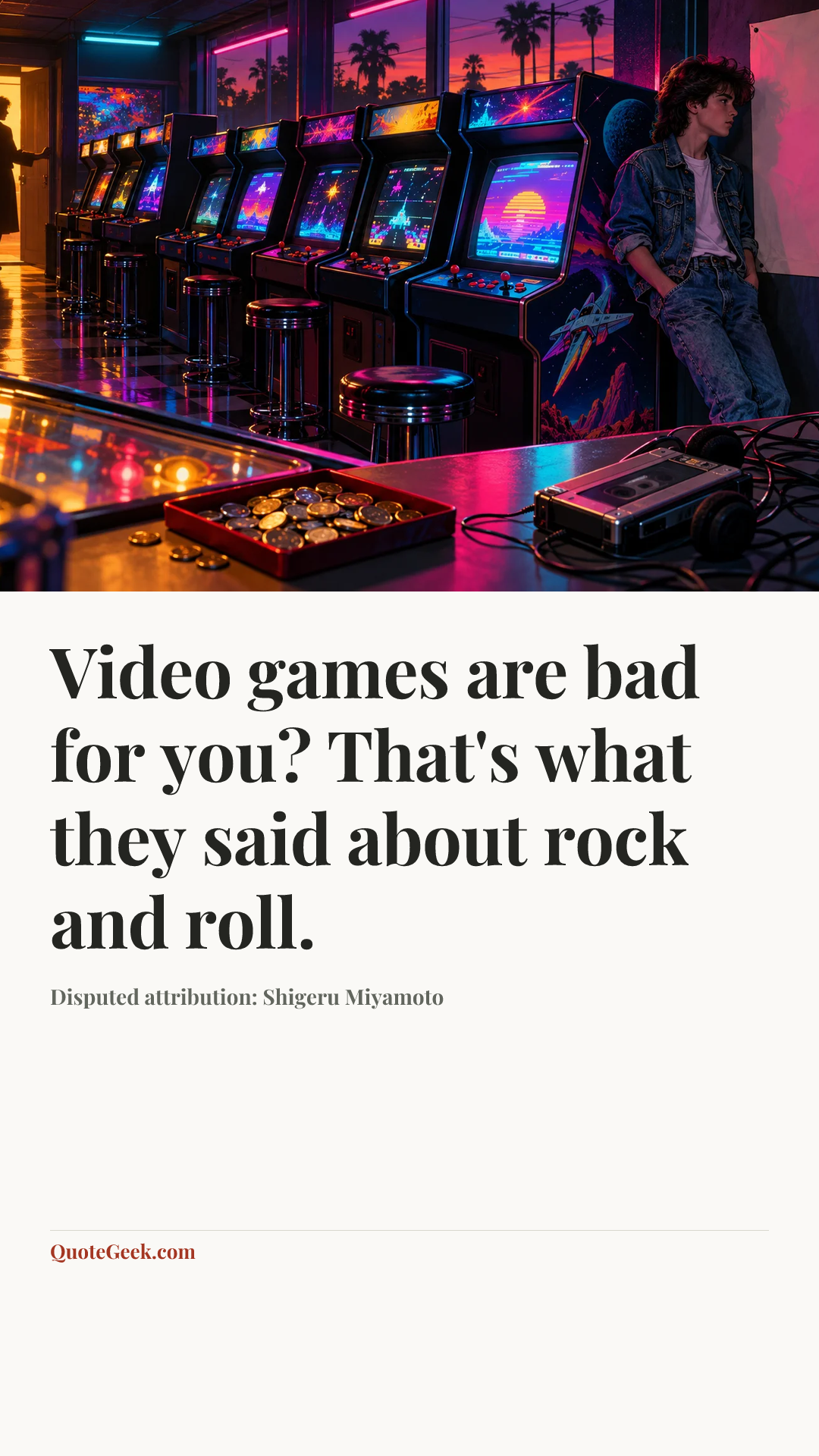 “Video games are bad for you? That's what they said about rock and roll.” — Disputed attribution: Shigeru Miyamoto. Illustrated QuoteGeek card.