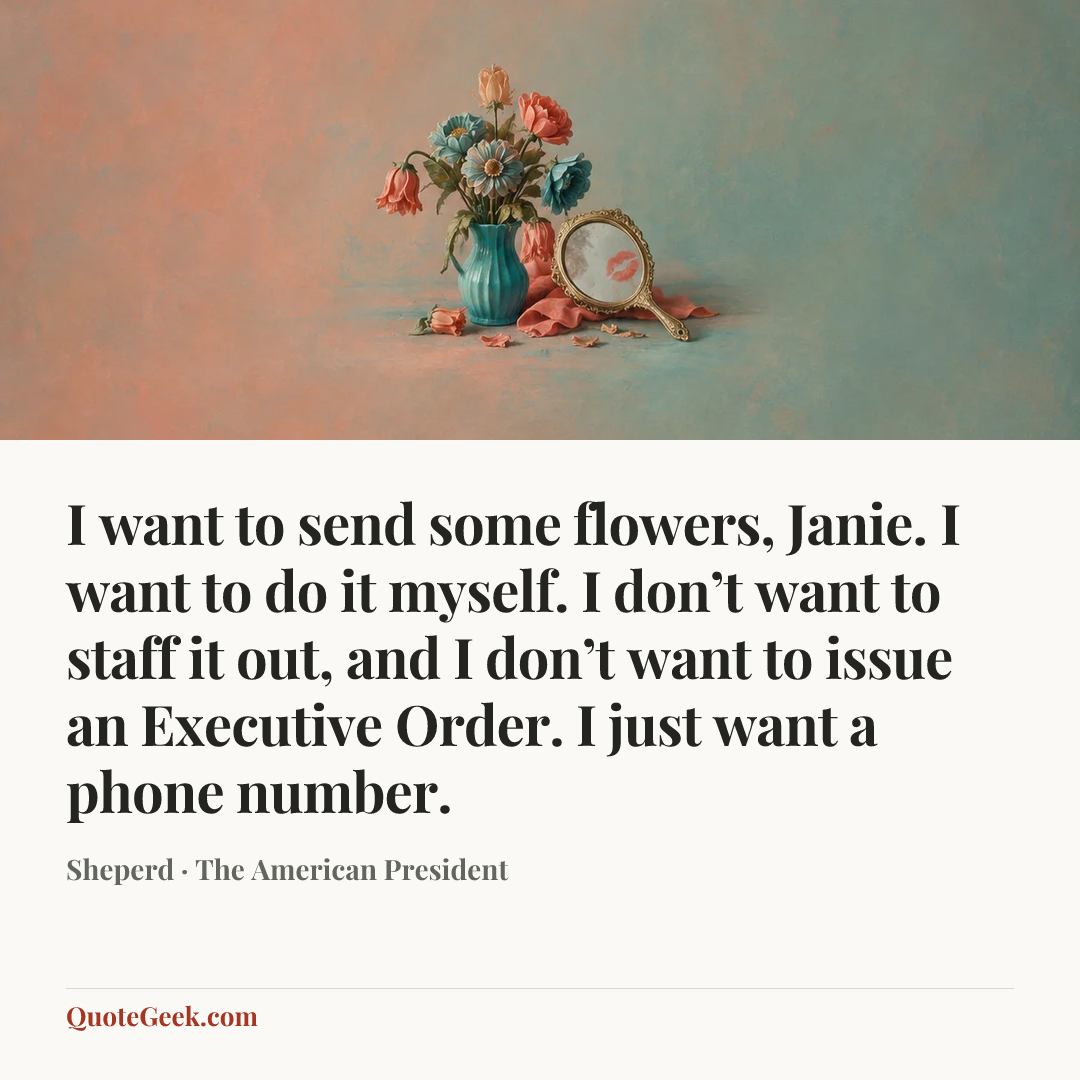 “I want to send some flowers, Janie. I want to do it myself. I don’t want to staff it out, and I don’t want to issue an Executive Order. I just want a phone number.” — Sheperd · The American President. Illustrated QuoteGeek card.