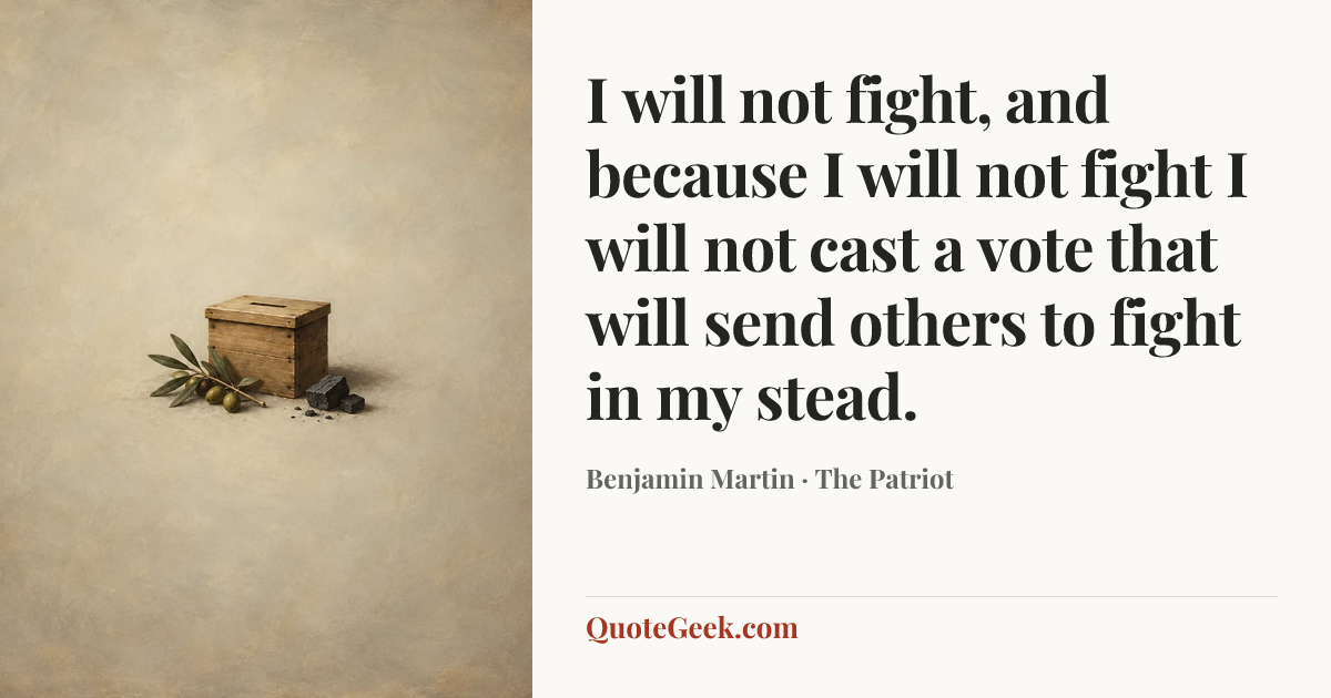 “I will not fight, and because I will not fight I will not cast a vote that will send others to fight in my stead.” — Benjamin Martin · The Patriot. Illustrated QuoteGeek card.