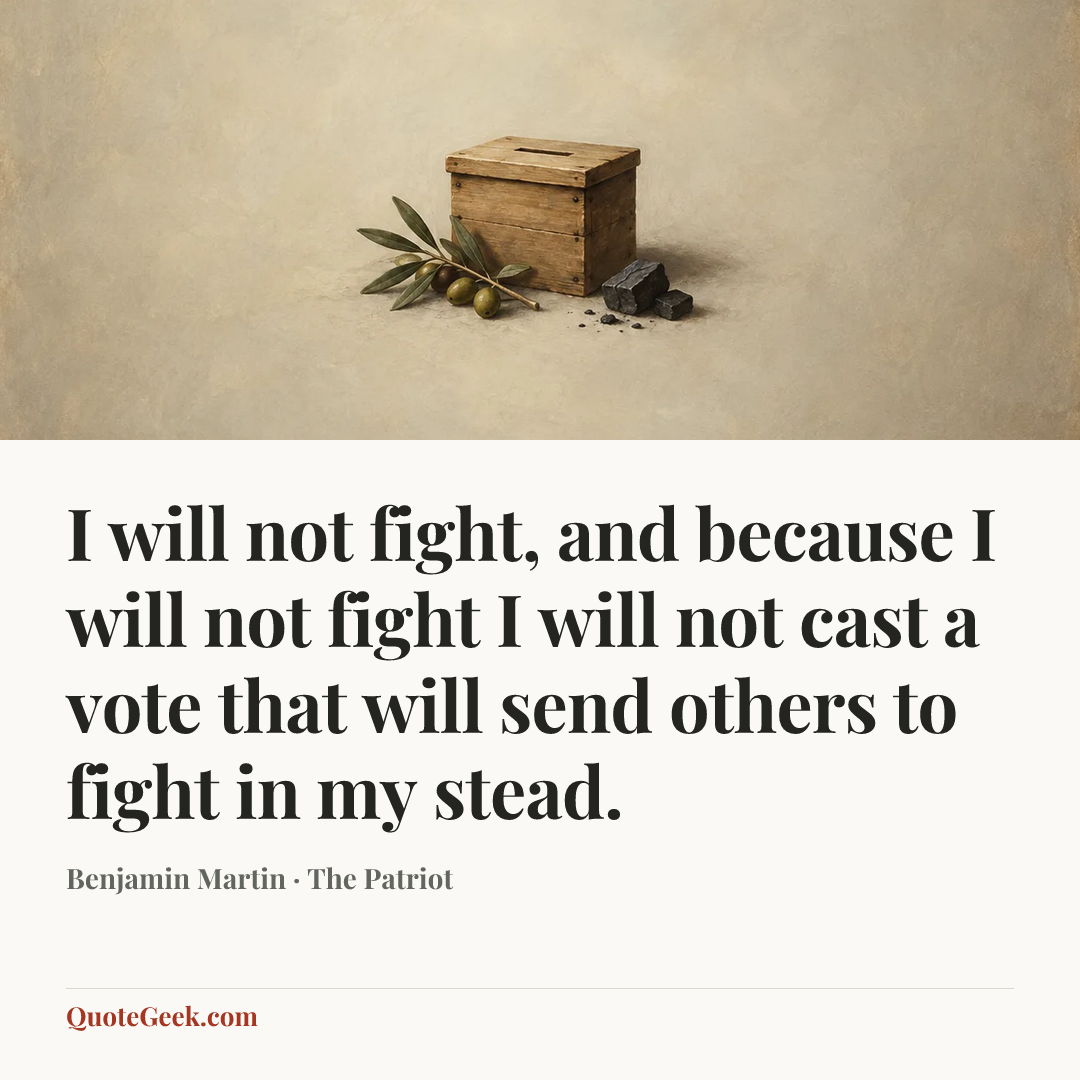 “I will not fight, and because I will not fight I will not cast a vote that will send others to fight in my stead.” — Benjamin Martin · The Patriot. Illustrated QuoteGeek card.
