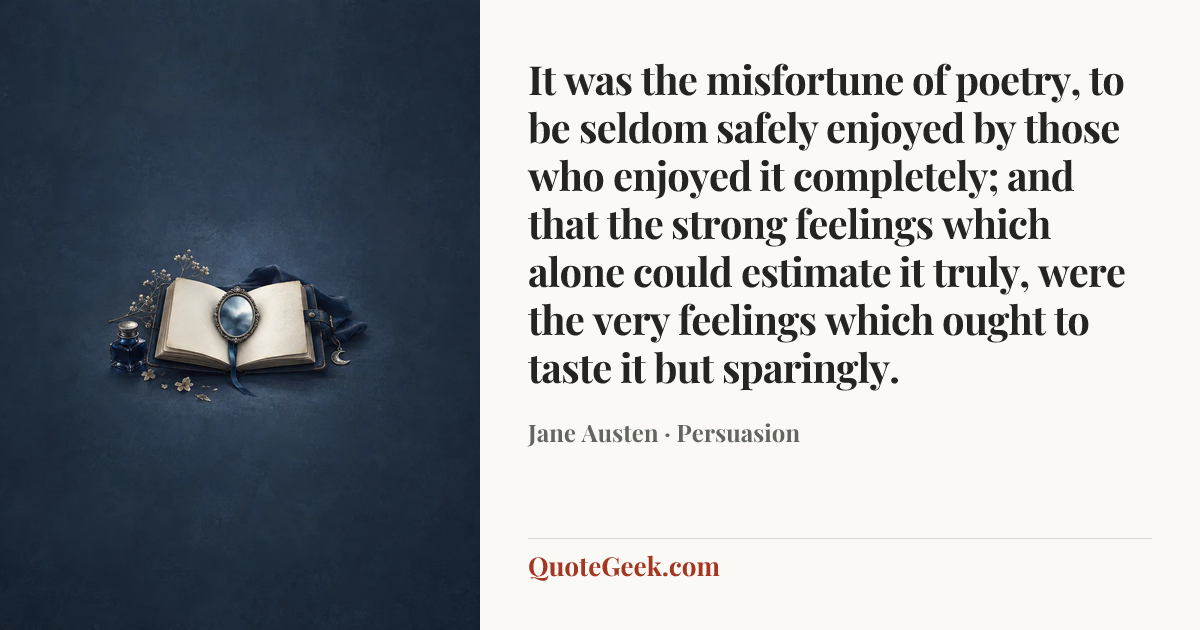 “It was the misfortune of poetry, to be seldom safely enjoyed by those who enjoyed it completely; and that the strong feelings which alone could estimate it truly, were the very feelings which ought to taste it but sparingly.” — Jane Austen · Persuasion. Illustrated QuoteGeek card.