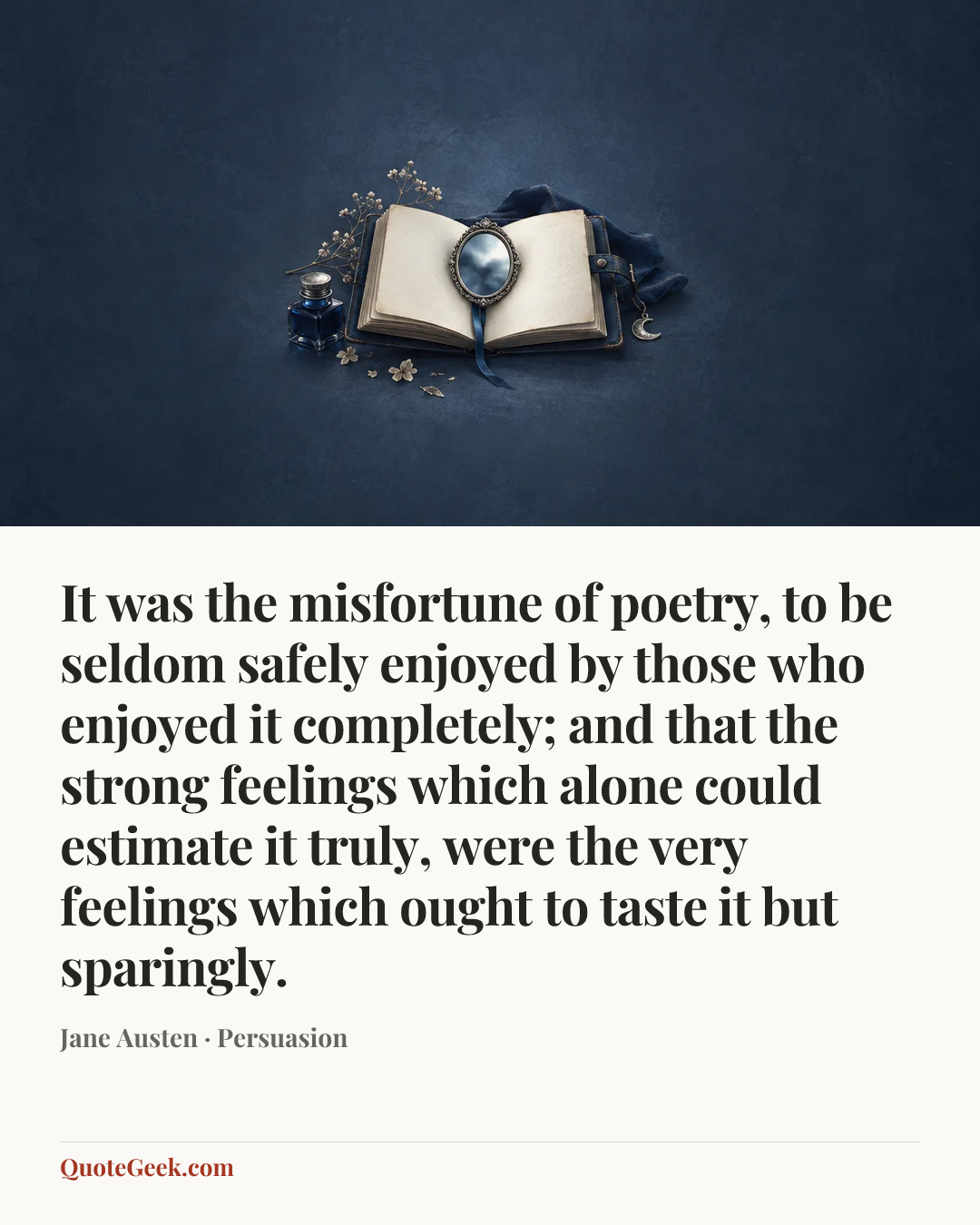 “It was the misfortune of poetry, to be seldom safely enjoyed by those who enjoyed it completely; and that the strong feelings which alone could estimate it truly, were the very feelings which ought to taste it but sparingly.” — Jane Austen · Persuasion. Illustrated QuoteGeek card.