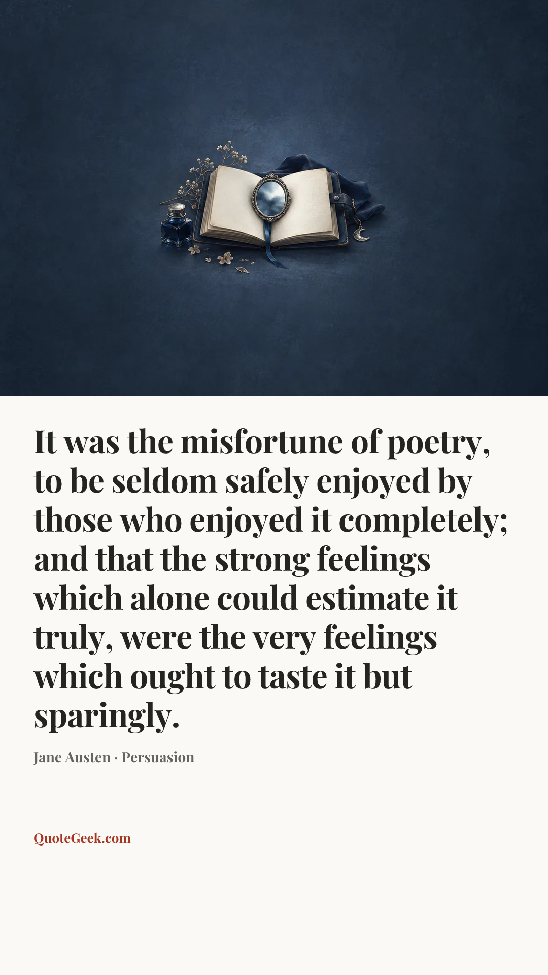 “It was the misfortune of poetry, to be seldom safely enjoyed by those who enjoyed it completely; and that the strong feelings which alone could estimate it truly, were the very feelings which ought to taste it but sparingly.” — Jane Austen · Persuasion. Illustrated QuoteGeek card.