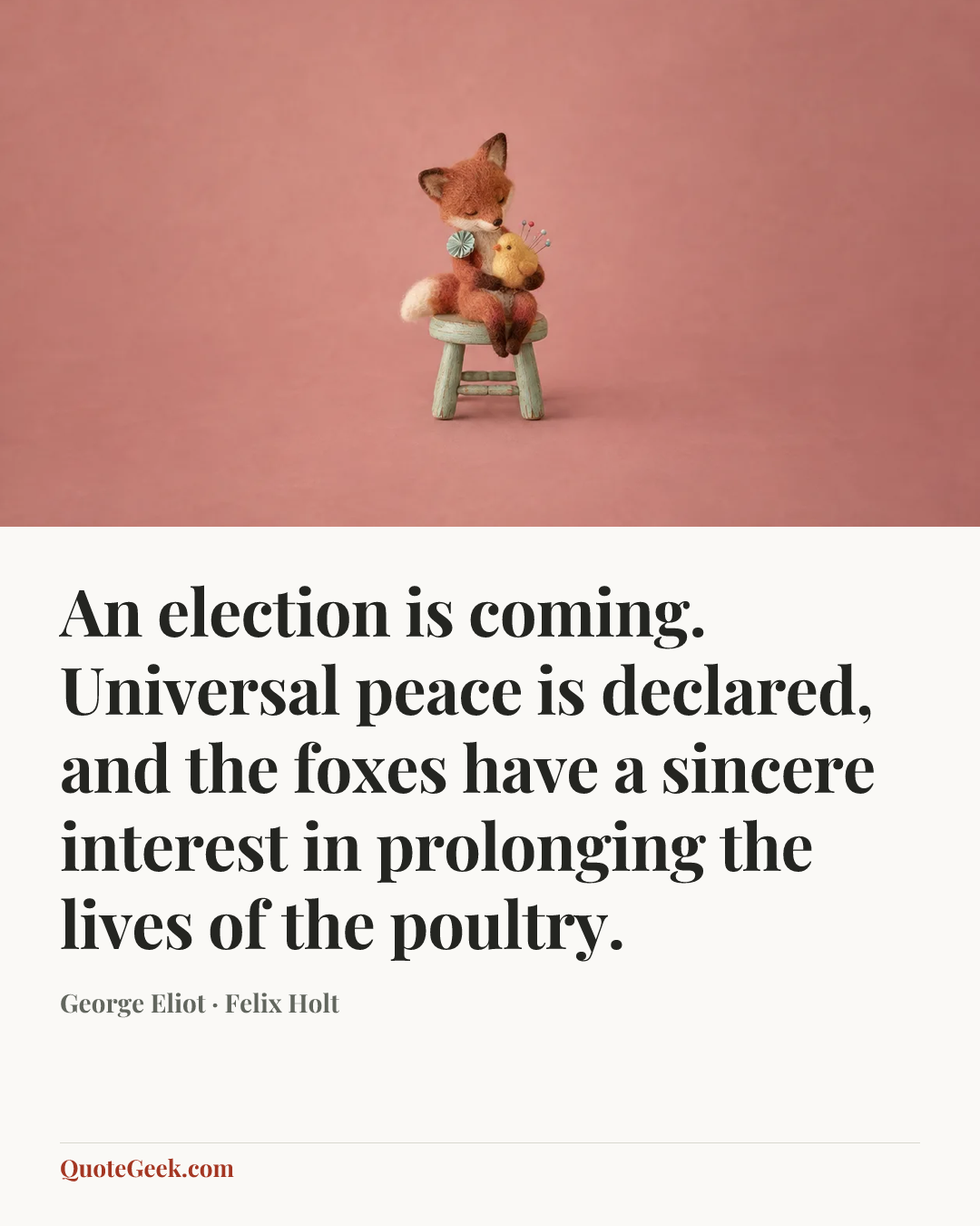 “An election is coming. Universal peace is declared, and the foxes have a sincere interest in prolonging the lives of the poultry.” — George Eliot · Felix Holt. Illustrated QuoteGeek card.