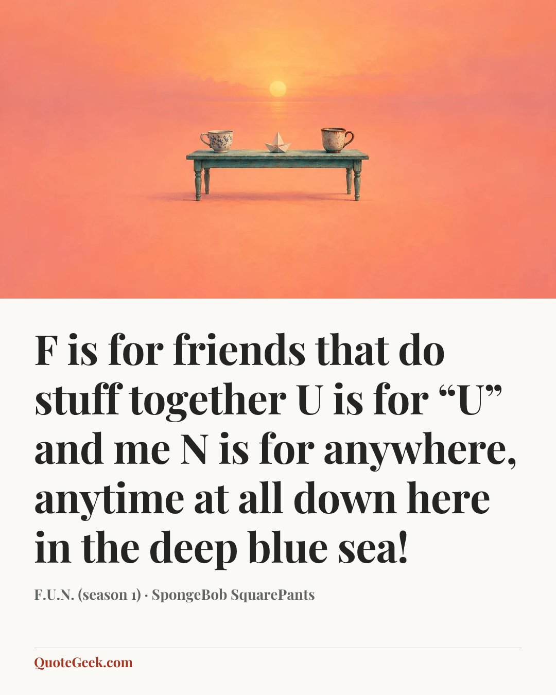 “F is for friends that do stuff together
U is for “U” and me
N is for anywhere, anytime at all
down here in the deep blue sea!” — F.U.N. (season 1) · SpongeBob SquarePants. Illustrated QuoteGeek card.