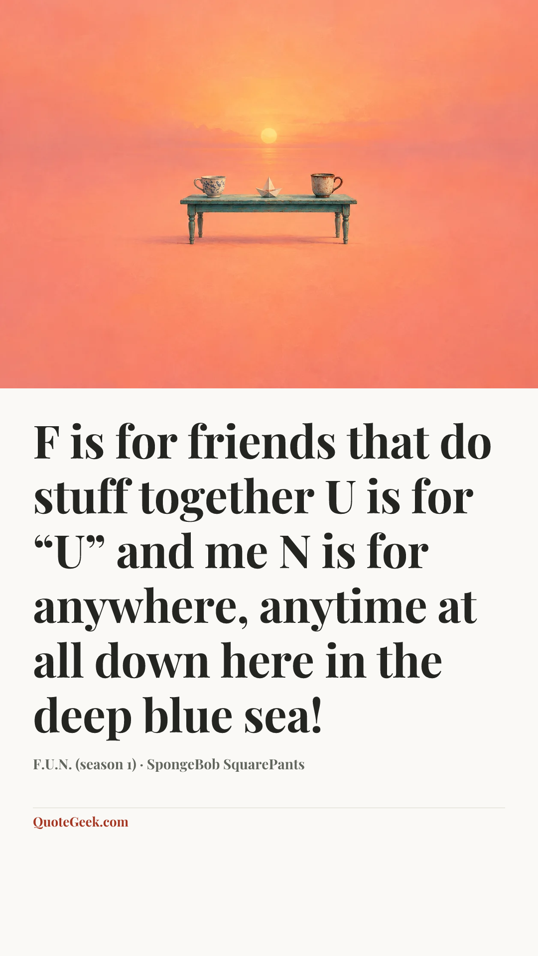 “F is for friends that do stuff together
U is for “U” and me
N is for anywhere, anytime at all
down here in the deep blue sea!” — F.U.N. (season 1) · SpongeBob SquarePants. Illustrated QuoteGeek card.