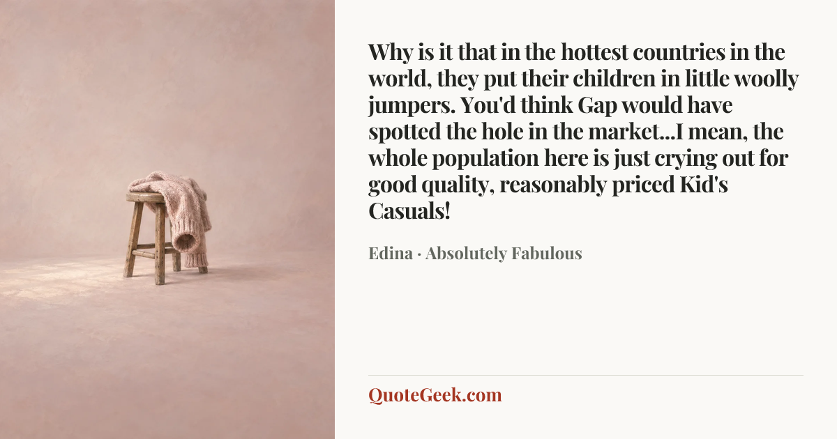 “Why is it that in the hottest countries in the world, they put their children in little woolly jumpers. You'd think Gap would have spotted the hole in the market...I mean, the whole population here is just crying out for good quality, reasonably priced Kid's Casuals!” — Edina · Absolutely Fabulous. Illustrated QuoteGeek card.
