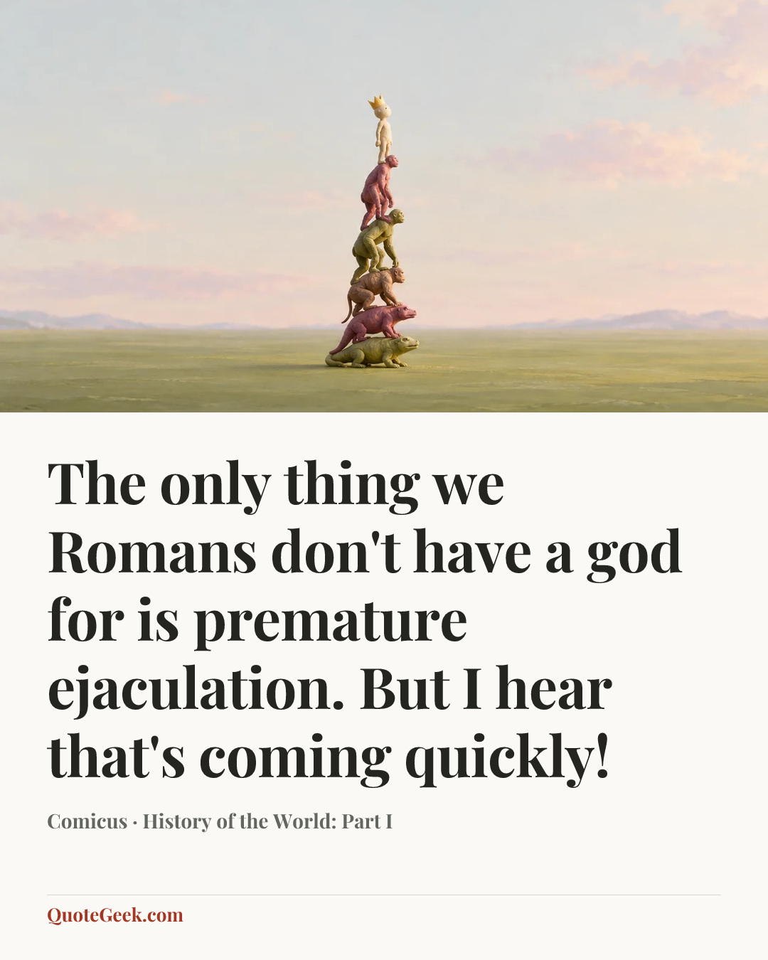 “The only thing we Romans don't have a god for is premature ejaculation. But I hear that's coming quickly!” — Comicus · History of the World: Part I. Illustrated QuoteGeek card.
