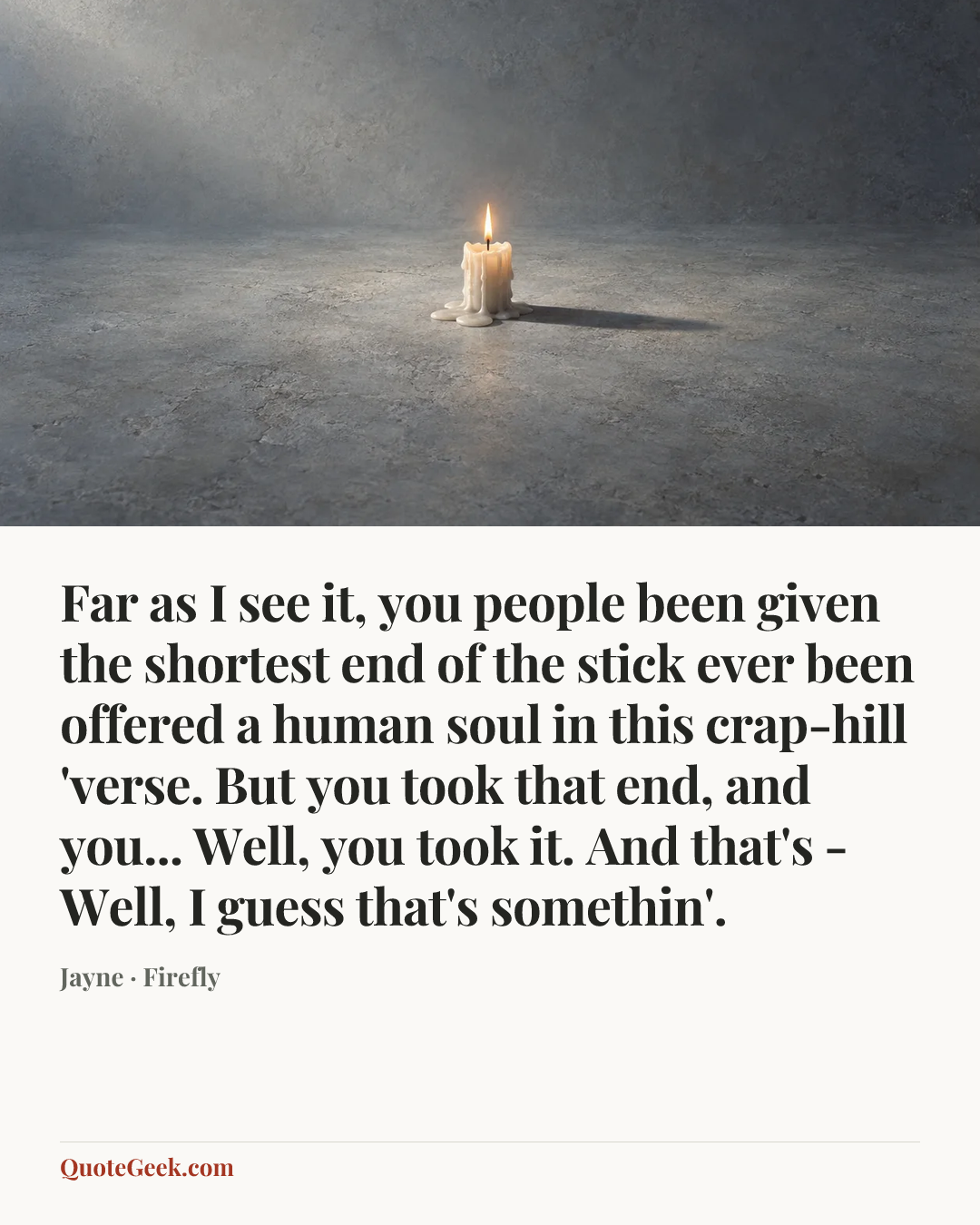 “Far as I see it, you people been given the shortest end of the stick ever been offered a human soul in this crap-hill 'verse. But you took that end, and you... Well, you took it. And that's - Well, I guess that's somethin'.” — Jayne · Firefly. Illustrated QuoteGeek card.