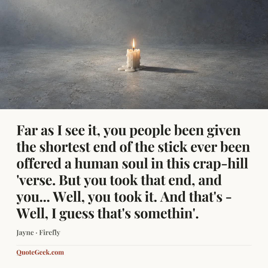 “Far as I see it, you people been given the shortest end of the stick ever been offered a human soul in this crap-hill 'verse. But you took that end, and you... Well, you took it. And that's - Well, I guess that's somethin'.” — Jayne · Firefly. Illustrated QuoteGeek card.