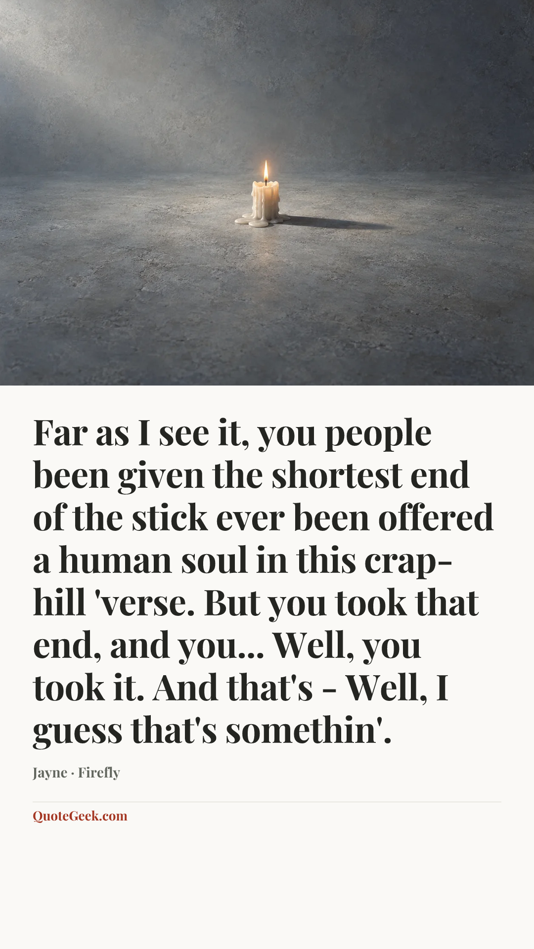“Far as I see it, you people been given the shortest end of the stick ever been offered a human soul in this crap-hill 'verse. But you took that end, and you... Well, you took it. And that's - Well, I guess that's somethin'.” — Jayne · Firefly. Illustrated QuoteGeek card.