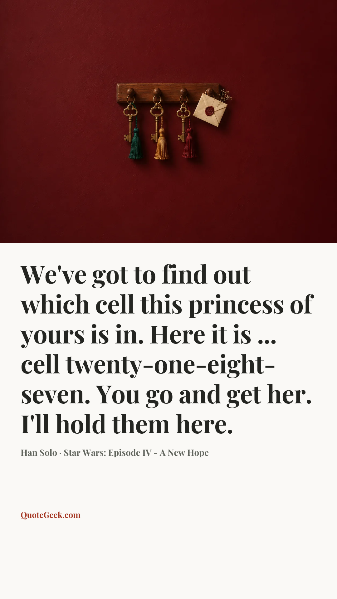 “We've got to find out which cell this princess of yours is in. Here it is ... cell twenty-one-eight-seven. You go and get her. I'll hold them here.” — Han Solo · Star Wars: Episode IV - A New Hope. Illustrated QuoteGeek card.