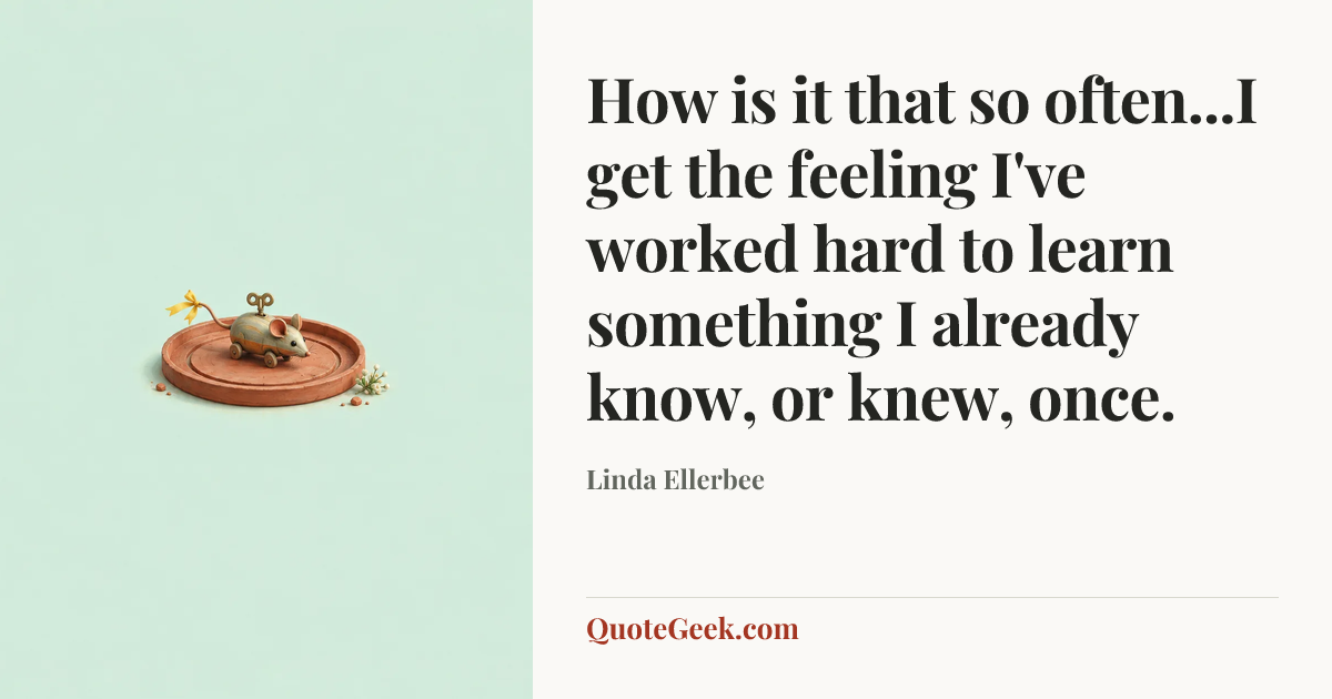 “How is it that so often...I get the feeling I've worked hard to learn something I already know, or knew, once.” — Linda Ellerbee. Illustrated QuoteGeek card.