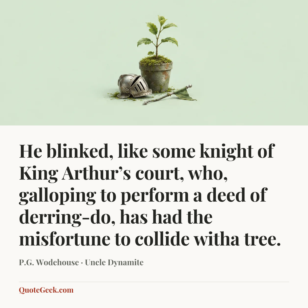 “He blinked, like some knight of King Arthur’s court, who, galloping to perform a deed of derring-do, has had the misfortune to collide witha tree.” — P.G. Wodehouse · Uncle Dynamite. Illustrated QuoteGeek card.