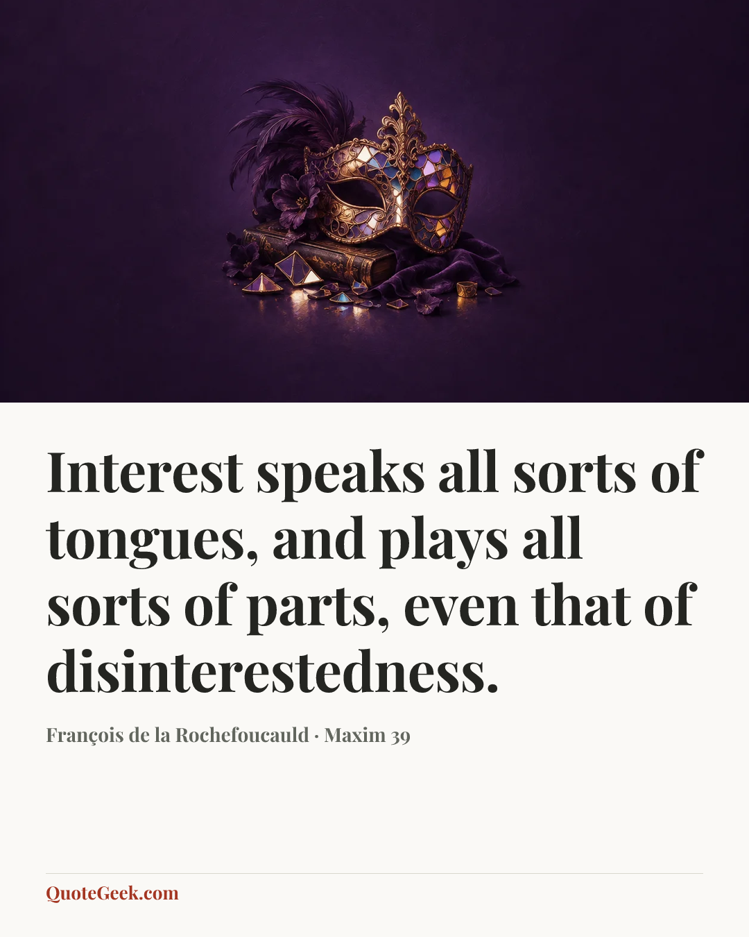 “Interest speaks all sorts of tongues, and plays all sorts of parts, even that of disinterestedness.” — François de la Rochefoucauld · Maxim 39. Illustrated QuoteGeek card.
