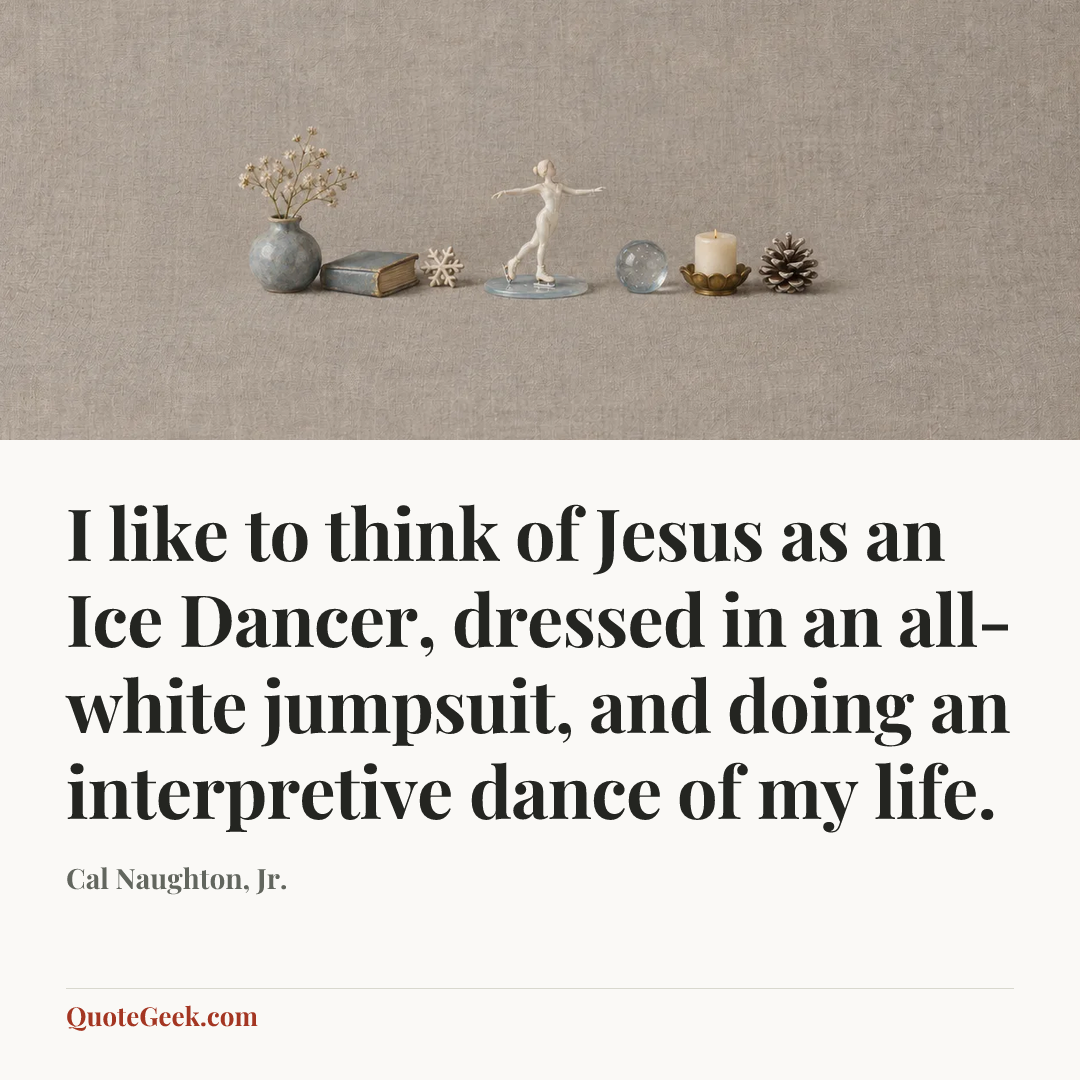 “I like to think of Jesus as an Ice Dancer, dressed in an all-white jumpsuit, and doing an interpretive dance of my life.” — Cal Naughton, Jr.. Illustrated QuoteGeek card.