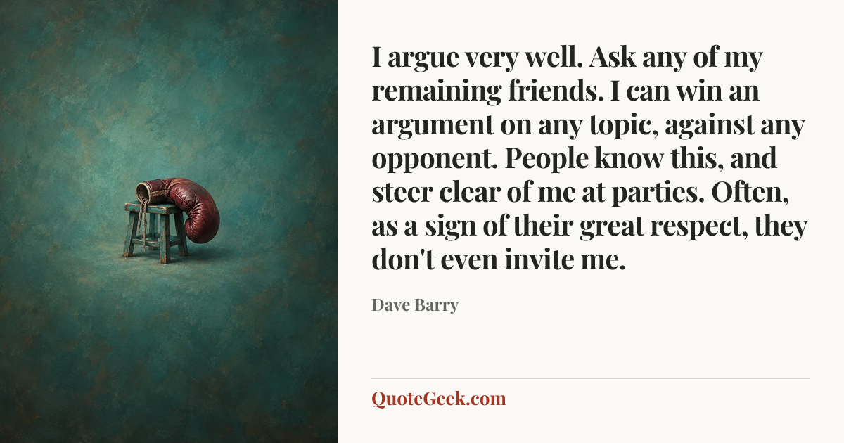 “I argue very well. Ask any of my remaining friends. I can win an argument on any topic, against any opponent. People know this, and steer clear of me at parties. Often, as a sign of their great respect, they don't even invite me.” — Dave Barry. Illustrated QuoteGeek card.