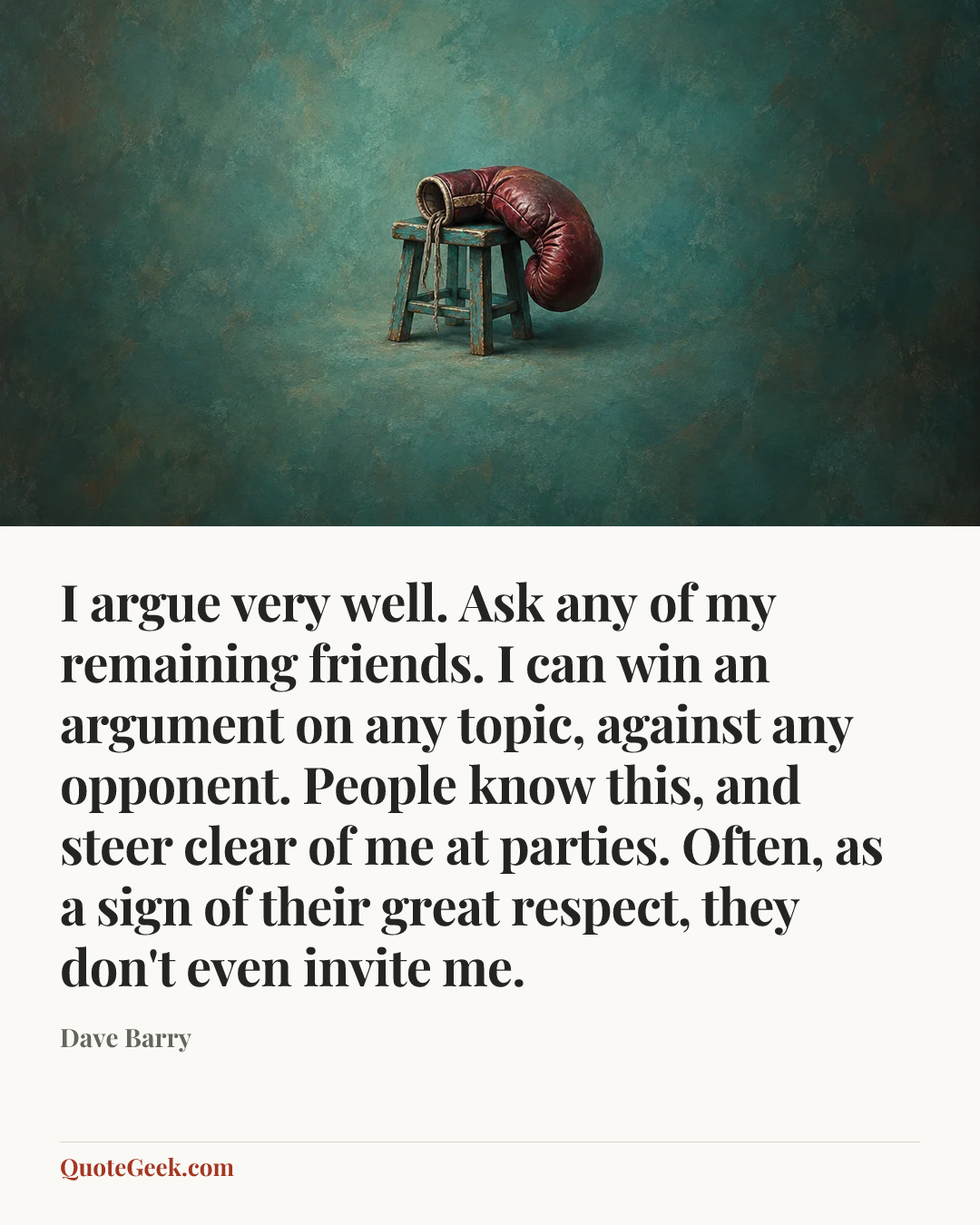 “I argue very well. Ask any of my remaining friends. I can win an argument on any topic, against any opponent. People know this, and steer clear of me at parties. Often, as a sign of their great respect, they don't even invite me.” — Dave Barry. Illustrated QuoteGeek card.