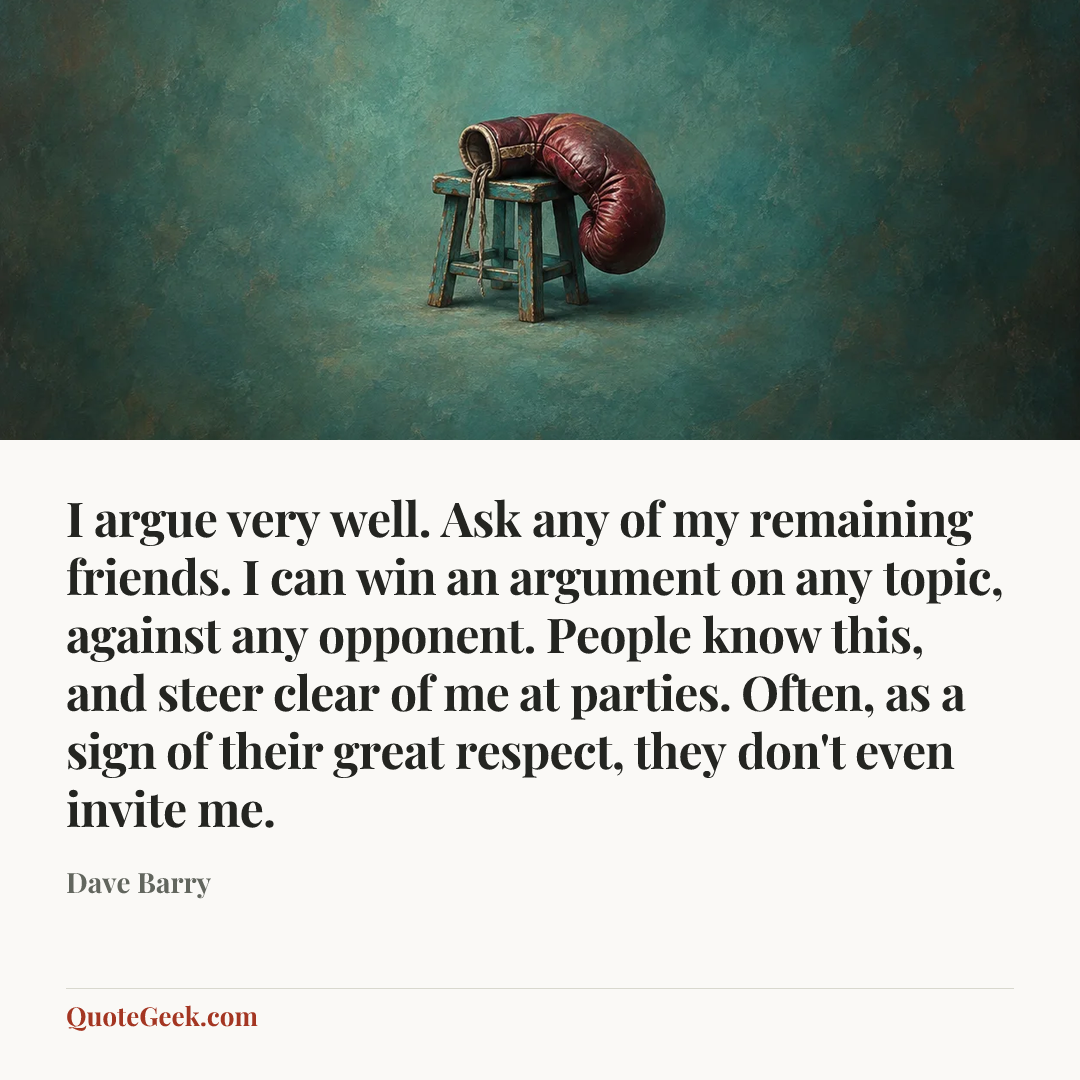 “I argue very well. Ask any of my remaining friends. I can win an argument on any topic, against any opponent. People know this, and steer clear of me at parties. Often, as a sign of their great respect, they don't even invite me.” — Dave Barry. Illustrated QuoteGeek card.