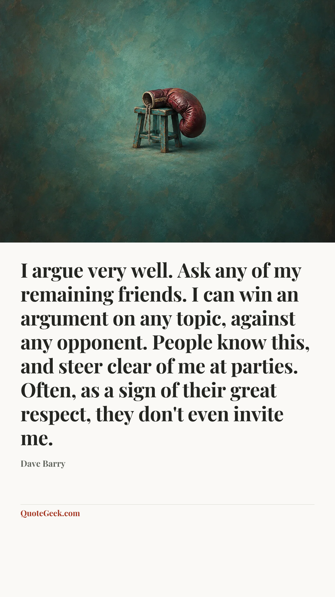 “I argue very well. Ask any of my remaining friends. I can win an argument on any topic, against any opponent. People know this, and steer clear of me at parties. Often, as a sign of their great respect, they don't even invite me.” — Dave Barry. Illustrated QuoteGeek card.